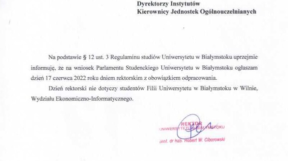 Na podstawie § 12 ust. 3 Regulaminu studiów Uniwersytetu w Białymstoku uprzejmie informuję, że na wniosek Parlamentu Studenckiego Uniwersytetu w Białymstoku ogłaszam dzień 17 czerwca 2022 roku dniem rektorskim z obowiązkiem odpracowania.Dzień